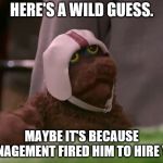 Warren the Ape | HERE'S A WILD GUESS. MAYBE IT'S BECAUSE MANAGEMENT FIRED HIM TO HIRE YOU. | image tagged in warren the ape | made w/ Imgflip meme maker