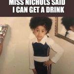 Cardi B | MISS NICHOLS SAID  I CAN GET A DRINK | image tagged in cardi b | made w/ Imgflip meme maker