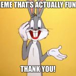 Bugs Bunny stunned | A MEME THAT’S ACTUALLY FUNNY! THANK YOU! | image tagged in bugs bunny stunned | made w/ Imgflip meme maker