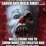 Evil Clown | IT'S EASY FOR YOU TO TO CAUSE ME PAIN, LAUGH AND WALK AWAY........ WELL I FOUND YOU TO SHOW WHAT YOU CREATED AND GIVE IT ALL BACK TO YOU... AND YES IT'S GOING TO HURT.. | image tagged in evil clown | made w/ Imgflip meme maker