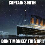 Titanic  | CAPTAIN SMITH, DON'T MONKEY THIS UP!! | image tagged in titanic | made w/ Imgflip meme maker