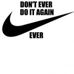 Nike | DON'T EVER DO IT AGAIN; EVER | image tagged in nike | made w/ Imgflip meme maker