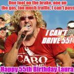 Sammy Hagar 55 | One foot on the brake, one on the gas, too much traffic, I can't pass; I CAN'T DRIVE 55! Happy 55th Birthday Laura | image tagged in sammy hagar 55 | made w/ Imgflip meme maker