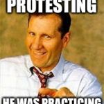 So he sells shoes now... | HE WASN’T PROTESTING; HE WAS PRACTICING FOR THE NEW JOB | image tagged in al bundy | made w/ Imgflip meme maker
