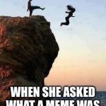 Kicking off Cliff | WHEN SHE ASKED WHAT A MEME WAS | image tagged in kicking off cliff | made w/ Imgflip meme maker