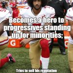 Colin Kaepernick sells out to Nike | Becomes a hero to progressives standing up for minorities;; Tries to sell his reputation to Nike while they're still profiting off sweat shop labor, and waits for progressives to see they've been betrayed by another celebrity! | image tagged in colin kaepernick,sweatshop labor,nike,advertising,progressives | made w/ Imgflip meme maker