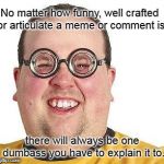 Dumbass | No matter how funny, well crafted or articulate a meme or comment is; there will always be one dumbass you have to explain it to. | image tagged in nerd glasses,explanation,don't get it | made w/ Imgflip meme maker