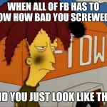 sideshow bob | WHEN ALL OF FB HAS TO KNOW HOW BAD YOU SCREWED UP; AND YOU JUST LOOK LIKE THIS | image tagged in sideshow bob | made w/ Imgflip meme maker