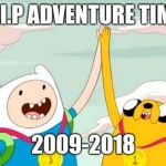 So many good shows were being killed by teen Titans go | R.I.P ADVENTURE TIME; 2009-2018 | image tagged in adventure time,cartoon network,r i p,memes | made w/ Imgflip meme maker