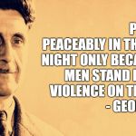 George Orwell | PEOPLE SLEEP PEACEABLY IN THEIR BEDS AT NIGHT ONLY BECAUSE ROUGH MEN STAND READY TO DO VIOLENCE ON THEIR BEHALF.            -
GEORGE ORWELL | image tagged in george orwell | made w/ Imgflip meme maker