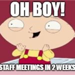 stewie excited | OH BOY! STAFF MEETINGS IN 2 WEEKS! | image tagged in stewie excited | made w/ Imgflip meme maker