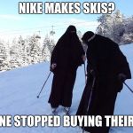 burka jihad | NIKE MAKES SKIS? EVERYONE STOPPED BUYING THEIR SHOES. | image tagged in burka jihad | made w/ Imgflip meme maker
