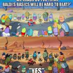 SpongeBob Apocalypse | "MR KRABS DO YOU THINK BALDI'S BASICS WILL BE HARD TO BEAT?"; "YES" | image tagged in spongebob apocalypse,baldi | made w/ Imgflip meme maker