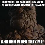 Fantastic Four Thing Template 1 | I KNOW THAT I'M HANDSOME AND DRIVE ALL THE WOMEN CRAZY BECAUSE THEY ALL SHOUT... AHHHHH WHEN THEY ME! | image tagged in fantastic four thing template 1 | made w/ Imgflip meme maker