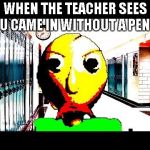 Baldi | WHEN THE TEACHER SEES YOU CAME IN WITHOUT A PENCIL | image tagged in baldi | made w/ Imgflip meme maker