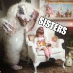 Scary Easter Bunny | SISTERS | image tagged in scary easter bunny | made w/ Imgflip meme maker