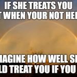 No Love | IF SHE TREATS YOU GREAT WHEN YOUR NOT HER MAN; IMAGINE HOW WELL SHE WOULD TREAT YOU IF YOU WERE | image tagged in no love | made w/ Imgflip meme maker