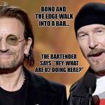 corny U2 jokes | BONO AND THE EDGE WALK INTO A BAR... THE BARTENDER SAYS, "HEY, WHAT ARE U2 DOING HERE?" | image tagged in corny u2 jokes | made w/ Imgflip meme maker
