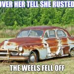 Old Car | I DROVER HER TELL SHE RUSTED AND; THE WEELS FELL OFF | image tagged in old car | made w/ Imgflip meme maker