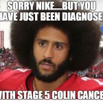 Colin Kaepernick | SORRY NIKE....BUT YOU HAVE JUST BEEN DIAGNOSED; WITH STAGE 5 COLIN CANCER | image tagged in colin kaepernick | made w/ Imgflip meme maker