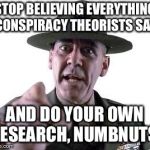 Scumbag Gunnery Sergeant Hartman | STOP BELIEVING EVERYTHING CONSPIRACY THEORISTS SAY, AND DO YOUR OWN RESEARCH, NUMBNUTS! | image tagged in scumbag gunnery sergeant hartman | made w/ Imgflip meme maker
