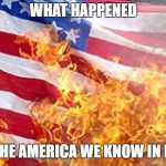 Burning Flag | WHAT HAPPENED; TO THE AMERICA WE KNOW IN LOVE | image tagged in burning flag | made w/ Imgflip meme maker