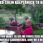 wine cold steve austin | I INVITED COLIN KAEPERNICK TO BRUNCH; IF YOU WANT TO SEE ME FORCE FEED HIM SOME KNUCKLE SANDWICHES, GIVE ME A HELL YEAH! | image tagged in wine cold steve austin | made w/ Imgflip meme maker