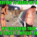 funny shit | I'M TRYING TO REACH MY BEER; MY GIRLFRIEND TOLD ME TO GET IT MYSELF...FML | image tagged in funny shit | made w/ Imgflip meme maker