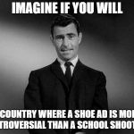 rod serling twilight zone | IMAGINE IF YOU WILL; A COUNTRY WHERE A SHOE AD IS MORE CONTROVERSIAL THAN A SCHOOL SHOOTING. | image tagged in rod serling twilight zone | made w/ Imgflip meme maker