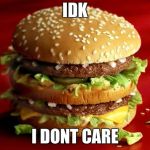 big mac | IDK; I DONT CARE | image tagged in big mac | made w/ Imgflip meme maker