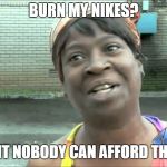 quit no time for that | BURN MY NIKES? AINT NOBODY CAN AFFORD THAT! | image tagged in quit no time for that | made w/ Imgflip meme maker