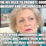 betty white 2 | THE NFL USED TO PROMOTE GOOD SPORTSMANSHIP AND ENCOURAGED ATHLETICS. now it's greed,entitlements,and the leftist agenda.don't watch them or buy their products.surely our lives will become happier. | image tagged in betty white 2 | made w/ Imgflip meme maker