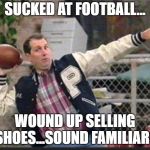 Al Bundy throwing | SUCKED AT FOOTBALL... WOUND UP SELLING SHOES...SOUND FAMILIAR? | image tagged in al bundy throwing | made w/ Imgflip meme maker