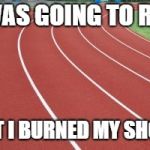 just did it 2018 | I WAS GOING TO RUN; BUT I BURNED MY SHOES | image tagged in running track | made w/ Imgflip meme maker