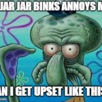 Squidward | IF JAR JAR BINKS ANNOYS ME, CAN I GET UPSET LIKE THIS? | image tagged in squidward | made w/ Imgflip meme maker