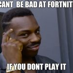 can't do X if you do Y | CANT  BE BAD AT FORTNITE; IF YOU DONT PLAY IT | image tagged in can't do x if you do y | made w/ Imgflip meme maker