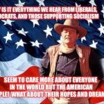 Patriotic Duke | WHY IS IT EVERYTHING WE HEAR FROM LIBERALS, DEMOCRATS, AND THOSE SUPPORTING SOCIALISM; SEEM TO CARE MORE ABOUT EVERYONE IN THE WORLD BUT THE AMERICAN PEOPLE!  WHAT ABOUT THEIR HOPES AND DREAMS? | image tagged in patriotic duke | made w/ Imgflip meme maker