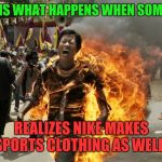 Keep on protesting!  Just tell us so we can bring the marshmallows!  | THIS IS WHAT HAPPENS WHEN SOMEONE; REALIZES NIKE MAKES SPORTS CLOTHING AS WELL! | image tagged in tibetan running on fire,nike swoosh | made w/ Imgflip meme maker