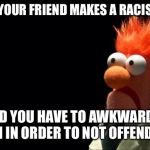 Mistakes  | WHEN YOUR FRIEND MAKES A RACIST JOKE; AND YOU HAVE TO AWKWARDLY LAUGH IN ORDER TO NOT OFFEND THEM | image tagged in mistakes | made w/ Imgflip meme maker