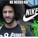Upvote week September 10th to 14th a landon_the_memer and 1forpeace  event. | HE NEEDS AN; UPVOTE | image tagged in nike boycott,1forpeace,landon_the_memer,upvote week,colin kaepernick | made w/ Imgflip meme maker