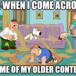 Family Guy Throw Up | ME WHEN I COME ACROSS; SOME OF MY OLDER CONTENT | image tagged in family guy throw up | made w/ Imgflip meme maker