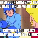 Mega Man really needs a backup. | WHEN YOUR MOM SAYS THAT YOU NEED TO PLAY WITH FRIENDS; BUT THEN YOU REALIZE THAT YOU HAVE NO FRIENDS | image tagged in really mega man | made w/ Imgflip meme maker