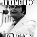 Jim Jones | BELIEVE IN SOMETHING; EVEN IF IT MEANS SACRIFICING EVERYONE | image tagged in jim jones | made w/ Imgflip meme maker