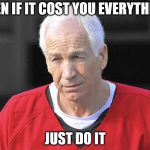 Jerry Sandusky  | EVEN IF IT COST YOU EVERYTHING; JUST DO IT | image tagged in jerry sandusky | made w/ Imgflip meme maker