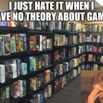 Board Games | I JUST HATE IT WHEN I HAVE NO THEORY ABOUT GAMES | image tagged in board games | made w/ Imgflip meme maker