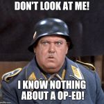 Sgt. Schultz | DON'T LOOK AT ME! I KNOW NOTHING ABOUT A OP-ED! | image tagged in sgt schultz | made w/ Imgflip meme maker
