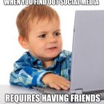 Disappointed kid | WHEN YOU FIND OUT SOCIAL MEDIA; REQUIRES HAVING FRIENDS | image tagged in confused kid on the net | made w/ Imgflip meme maker