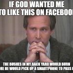 Christmas vacation disgust | IF GOD WANTED ME TO LIKE THIS ON FACEBOOK; THE BUSHES IN MY BACK YARD WOULD BURN BEFORE HE WOULD PICK UP A SMARTPHONE TO PASS IT ON! | image tagged in christmas vacation disgust | made w/ Imgflip meme maker