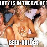 Party Hard | BEAUTY IS IN THE EYE OF THE; BEER-HOLDER | image tagged in party hard | made w/ Imgflip meme maker