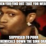 duck face | WHEN YOU FIND OUT THAT YOU WEREN'T; SUPPOSED TO POUR CHEMICALS DOWN THE SINK DRAIN | image tagged in duck face | made w/ Imgflip meme maker